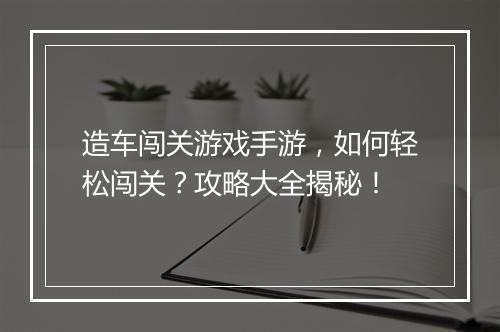 造车闯关游戏手游，如何轻松闯关？攻略大全揭秘！