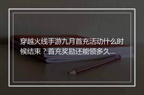 穿越火线手游九月首充活动什么时候结束？首充奖励还能领多久？