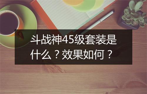 斗战神45级套装是什么？效果如何？