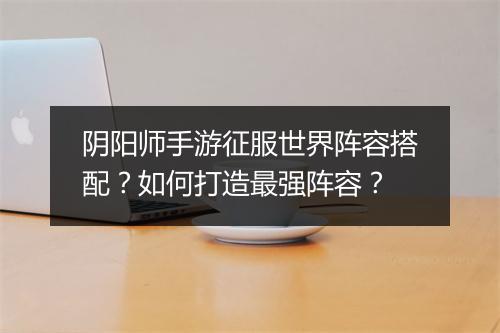 阴阳师手游征服世界阵容搭配？如何打造最强阵容？