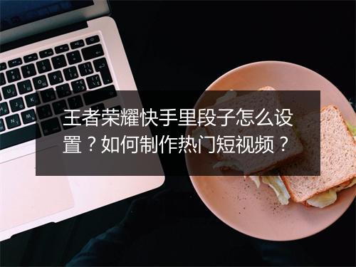 王者荣耀快手里段子怎么设置？如何制作热门短视频？