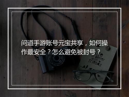 问道手游账号元宝共享，如何操作最安全？怎么避免被封号？