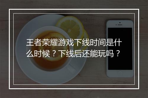 王者荣耀游戏下线时间是什么时候？下线后还能玩吗？