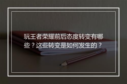玩王者荣耀前后态度转变有哪些？这些转变是如何发生的？