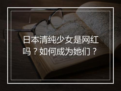 日本清纯少女是网红吗？如何成为她们？