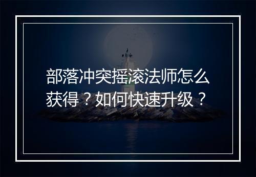 部落冲突摇滚法师怎么获得？如何快速升级？