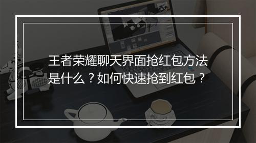 王者荣耀聊天界面抢红包方法是什么？如何快速抢到红包？
