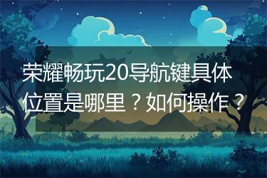 荣耀畅玩20导航键具体位置是哪里？如何操作？