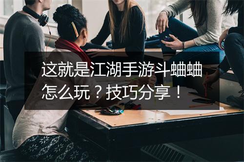 这就是江湖手游斗蛐蛐怎么玩？技巧分享！