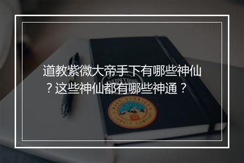 道教紫微大帝手下有哪些神仙？这些神仙都有哪些神通？