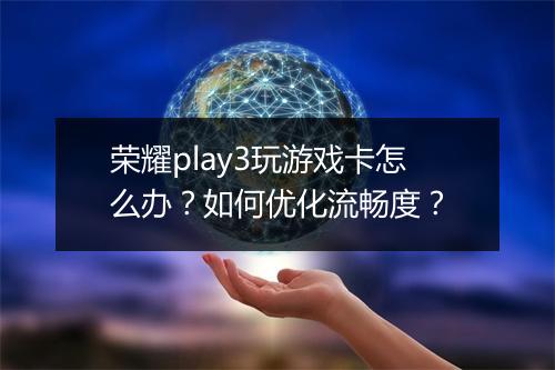 荣耀play3玩游戏卡怎么办？如何优化流畅度？
