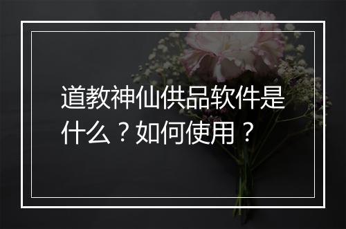 道教神仙供品软件是什么？如何使用？