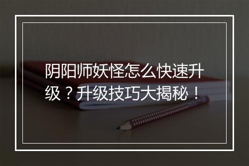 阴阳师妖怪怎么快速升级？升级技巧大揭秘！