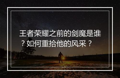 王者荣耀之前的剑魔是谁？如何重拾他的风采？