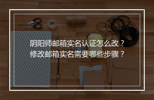 阴阳师邮箱实名认证怎么改？修改邮箱实名需要哪些步骤？