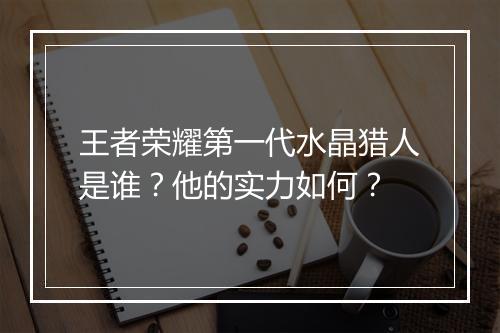 王者荣耀第一代水晶猎人是谁？他的实力如何？