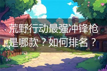 荒野行动最强冲锋枪是哪款？如何排名？