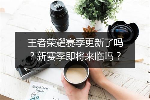 王者荣耀赛季更新了吗？新赛季即将来临吗？