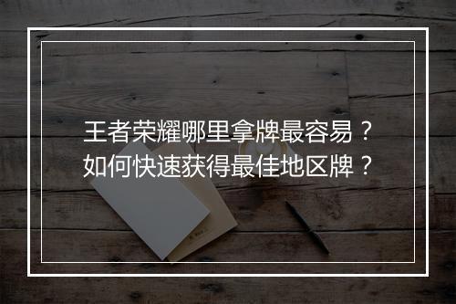 王者荣耀哪里拿牌最容易？如何快速获得最佳地区牌？