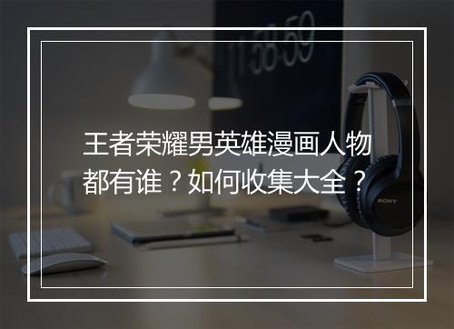 王者荣耀男英雄漫画人物都有谁？如何收集大全？