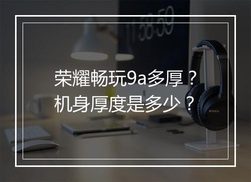 荣耀畅玩9a多厚？机身厚度是多少？