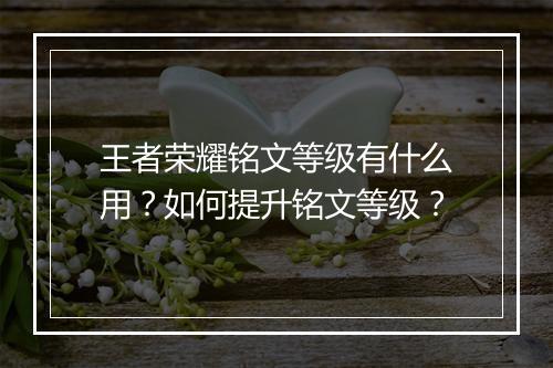 王者荣耀铭文等级有什么用？如何提升铭文等级？