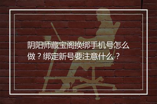 阴阳师藏宝阁换绑手机号怎么做？绑定新号要注意什么？