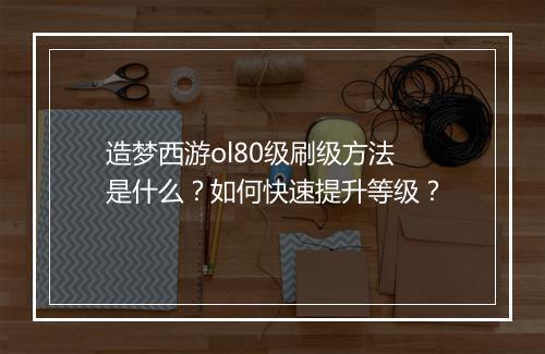 造梦西游ol80级刷级方法是什么？如何快速提升等级？