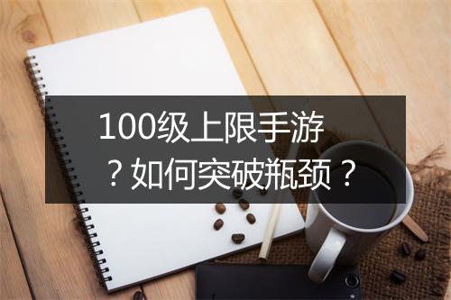 100级上限手游？如何突破瓶颈？