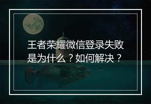 王者荣耀微信登录失败是为什么？如何解决？