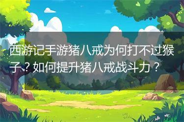 西游记手游猪八戒为何打不过猴子？如何提升猪八戒战斗力？
