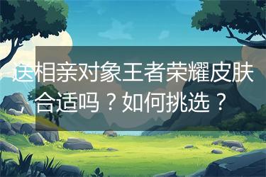 送相亲对象王者荣耀皮肤,合适吗?如何挑选?