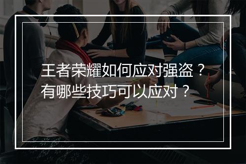 王者荣耀如何应对强盗？有哪些技巧可以应对？