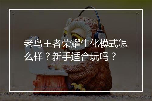 老鸟王者荣耀生化模式怎么样？新手适合玩吗？
