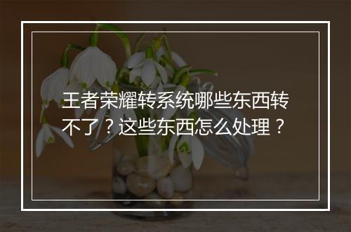 王者荣耀转系统哪些东西转不了？这些东西怎么处理？