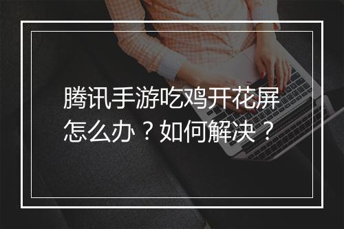腾讯手游吃鸡开花屏怎么办？如何解决？