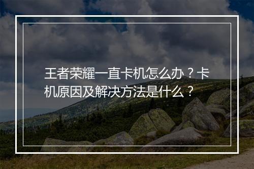 王者荣耀一直卡机怎么办？卡机原因及解决方法是什么？