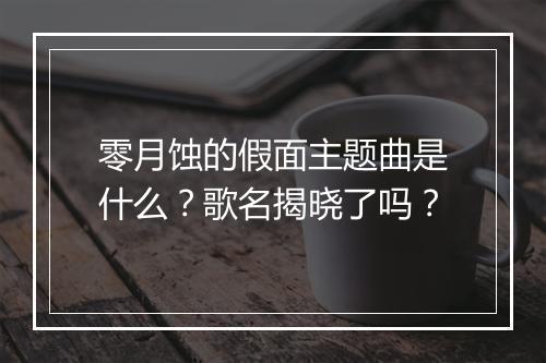 零月蚀的假面主题曲是什么？歌名揭晓了吗？
