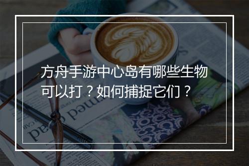 方舟手游中心岛有哪些生物可以打？如何捕捉它们？