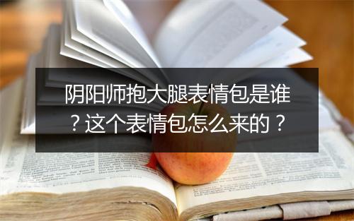 阴阳师抱大腿表情包是谁？这个表情包怎么来的？