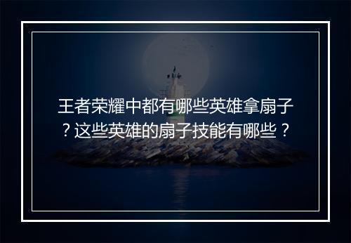 王者荣耀中都有哪些英雄拿扇子？这些英雄的扇子技能有哪些？