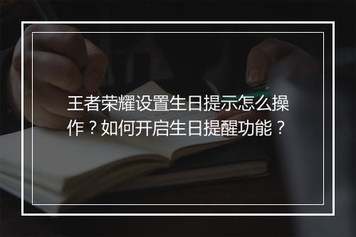 王者荣耀设置生日提示怎么操作？如何开启生日提醒功能？