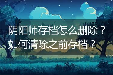 阴阳师存档怎么删除？如何清除之前存档？