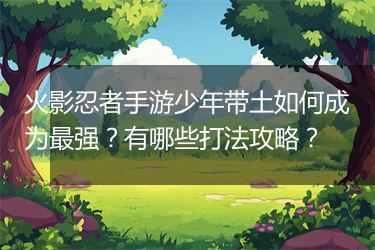 火影忍者手游少年带土如何成为最强？有哪些打法攻略？