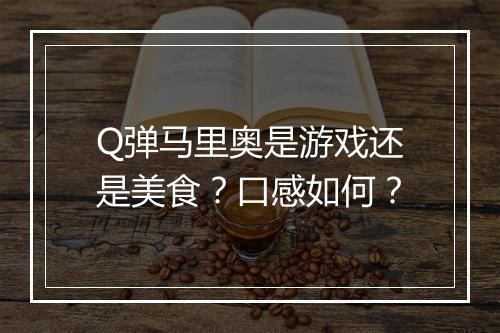 Q弹马里奥是游戏还是美食？口感如何？
