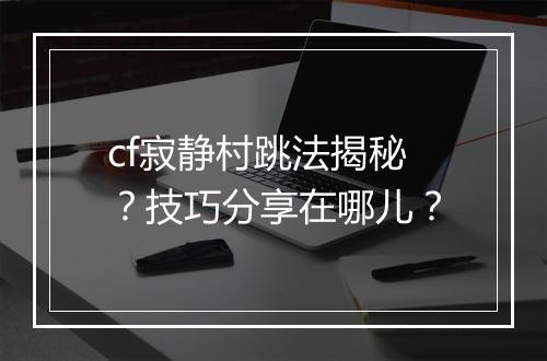 cf寂静村跳法揭秘？技巧分享在哪儿？