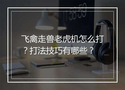 飞禽走兽老虎机怎么打？打法技巧有哪些？
