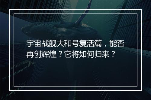 宇宙战舰大和号复活篇，能否再创辉煌？它将如何归来？