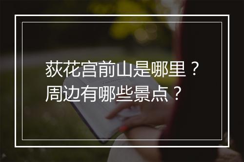 荻花宫前山是哪里？周边有哪些景点？