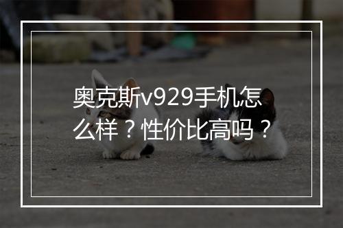奥克斯v929手机怎么样？性价比高吗？